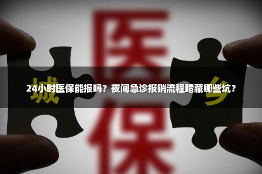 24小时医保能报吗？夜间急诊报销流程暗藏哪些坑？