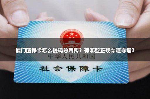 厦门医保卡怎么提现急用钱？有哪些正规渠道靠谱？